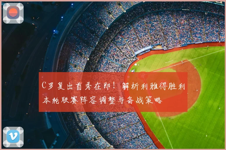 C罗复出首秀在即！解析利雅得胜利本轮联赛阵容调整与备战策略