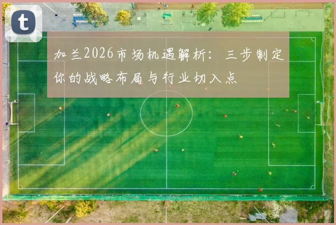 加兰2026市场机遇解析：三步制定你的战略布局与行业切入点
