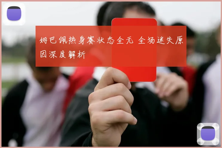 姆巴佩热身赛状态全无 全场迷失原因深度解析