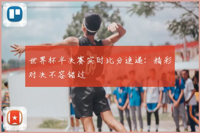 世界杯半决赛实时比分速递：精彩对决不容错过
