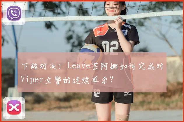 下路对决：Leave芸阿娜如何完成对Viper女警的连续单杀？