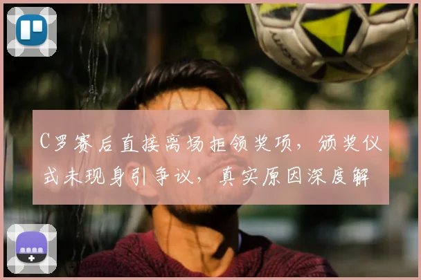 C罗赛后直接离场拒领奖项，颁奖仪式未现身引争议，真实原因深度解析