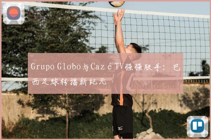 Grupo Globo与CazéTV强强联手:巴西足球转播新纪元