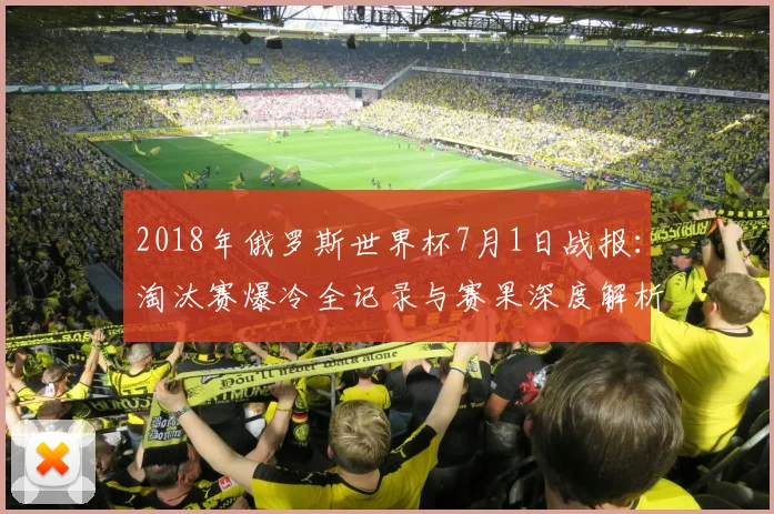 2018年俄罗斯世界杯7月1日战报：淘汰赛爆冷全记录与赛果深度解析