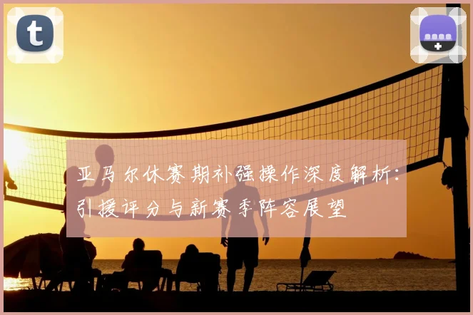 亚马尔休赛期补强操作深度解析：引援评分与新赛季阵容展望