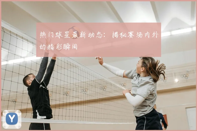 热门球星最新动态：揭秘赛场内外的精彩瞬间