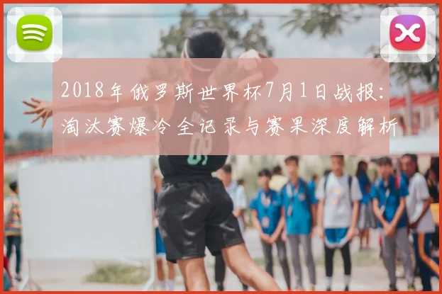 2018年俄罗斯世界杯7月1日战报：淘汰赛爆冷全记录与赛果深度解析