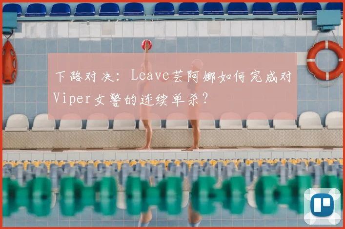 下路对决：Leave芸阿娜如何完成对Viper女警的连续单杀？