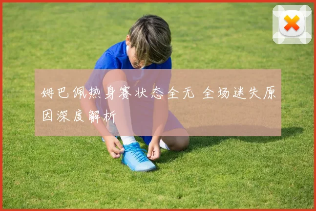 姆巴佩热身赛状态全无 全场迷失原因深度解析