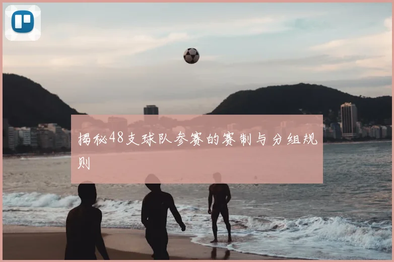 揭秘48支球队参赛的赛制与分组规则
