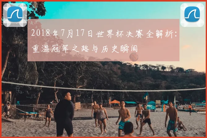 2018年7月17日世界杯决赛全解析：重温冠军之路与历史瞬间