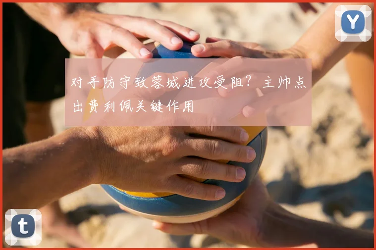 对手防守致蓉城进攻受阻？主帅点出费利佩关键作用
