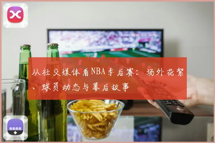 从社交媒体看NBA季后赛：场外花絮、球员动态与幕后故事