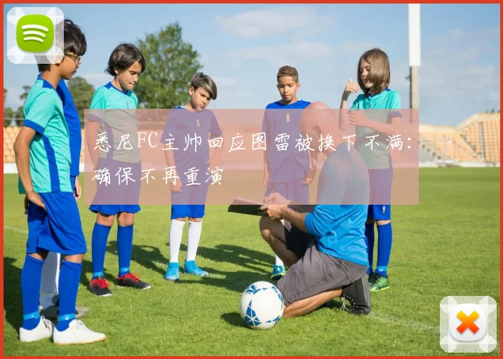 悉尼FC主帅回应图雷被换下不满：确保不再重演