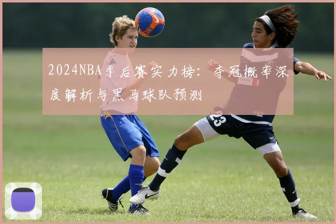2024NBA季后赛实力榜：夺冠概率深度解析与黑马球队预测