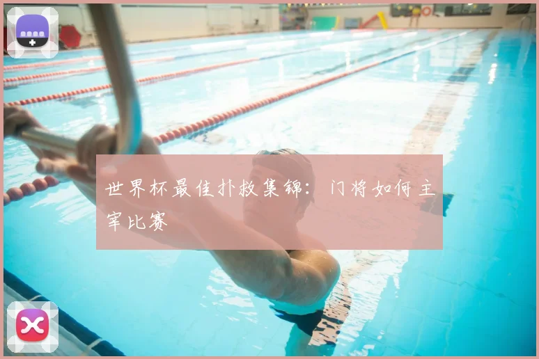 世界杯最佳扑救集锦：门将如何主宰比赛