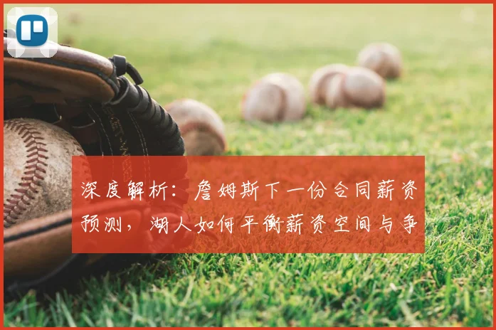 深度解析：詹姆斯下一份合同薪资预测，湖人如何平衡薪资空间与争冠实力