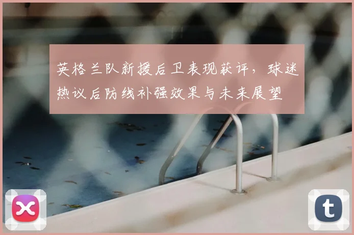 英格兰队新援后卫表现获评，球迷热议后防线补强效果与未来展望