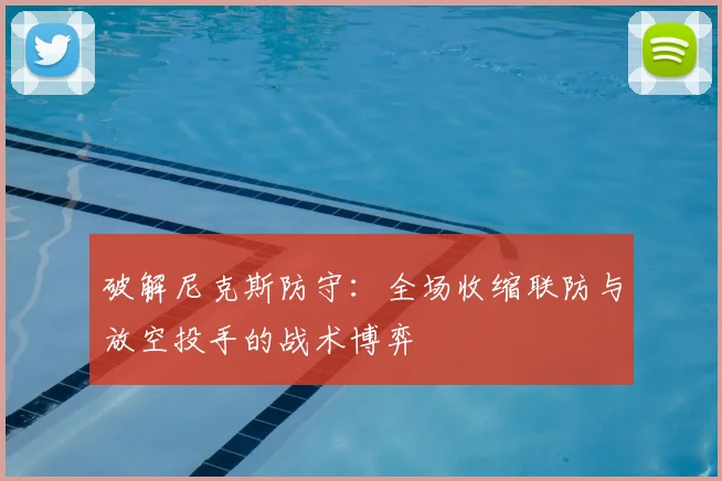 破解尼克斯防守：全场收缩联防与放空投手的战术博弈