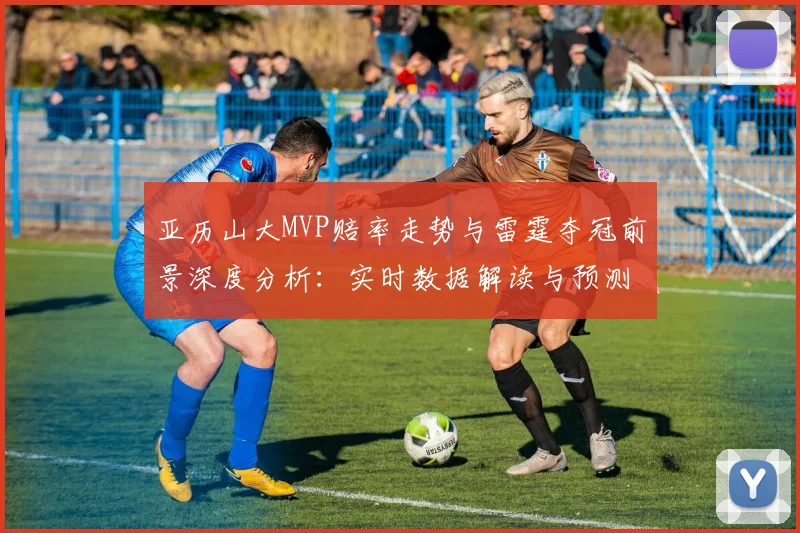 亚历山大MVP赔率走势与雷霆夺冠前景深度分析：实时数据解读与预测方法